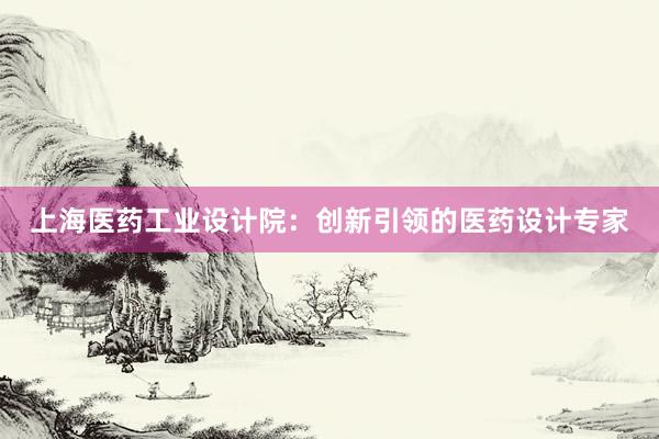 上海医药工业设计院：创新引领的医药设计专家