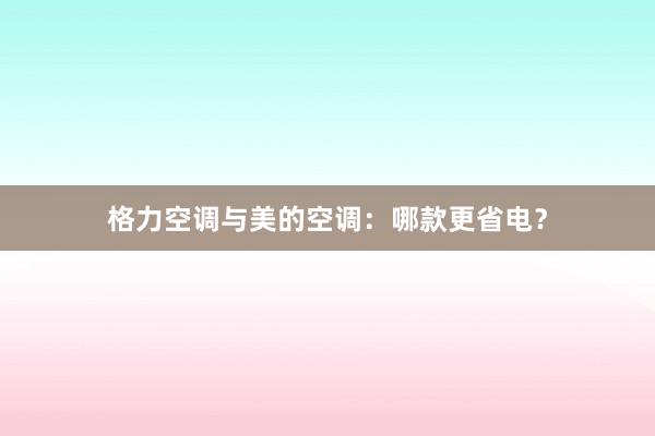 格力空调与美的空调：哪款更省电？